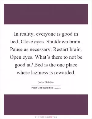 In reality, everyone is good in bed. Close eyes. Shutdown brain. Pause as necessary. Restart brain. Open eyes. What’s there to not be good at? Bed is the one place where laziness is rewarded Picture Quote #1