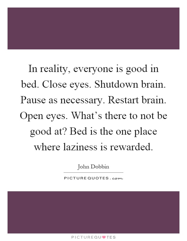 In reality, everyone is good in bed. Close eyes. Shutdown brain. Pause as necessary. Restart brain. Open eyes. What's there to not be good at? Bed is the one place where laziness is rewarded Picture Quote #1