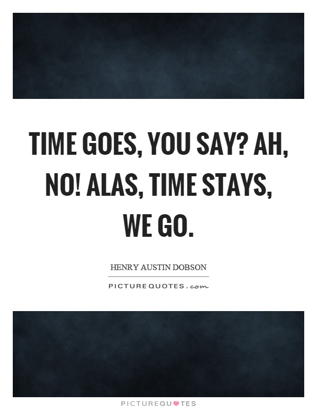 Time goes, you say? Ah, no! alas, time stays, we go Picture Quote #1