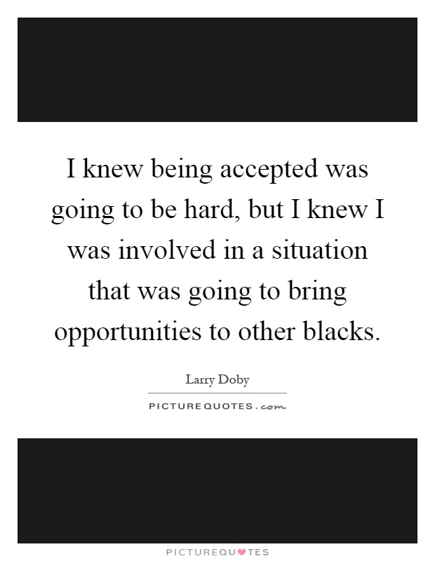 I knew being accepted was going to be hard, but I knew I was involved in a situation that was going to bring opportunities to other blacks Picture Quote #1