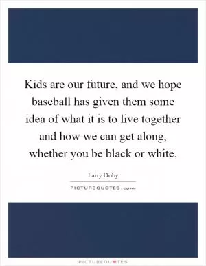 Kids are our future, and we hope baseball has given them some idea of what it is to live together and how we can get along, whether you be black or white Picture Quote #1