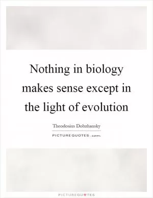 Nothing in biology makes sense except in the light of evolution Picture Quote #1