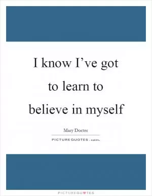 I know I’ve got to learn to believe in myself Picture Quote #1