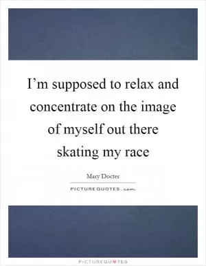 I’m supposed to relax and concentrate on the image of myself out there skating my race Picture Quote #1