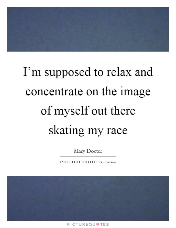 I'm supposed to relax and concentrate on the image of myself out there skating my race Picture Quote #1