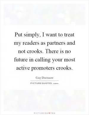 Put simply, I want to treat my readers as partners and not crooks. There is no future in calling your most active promoters crooks Picture Quote #1