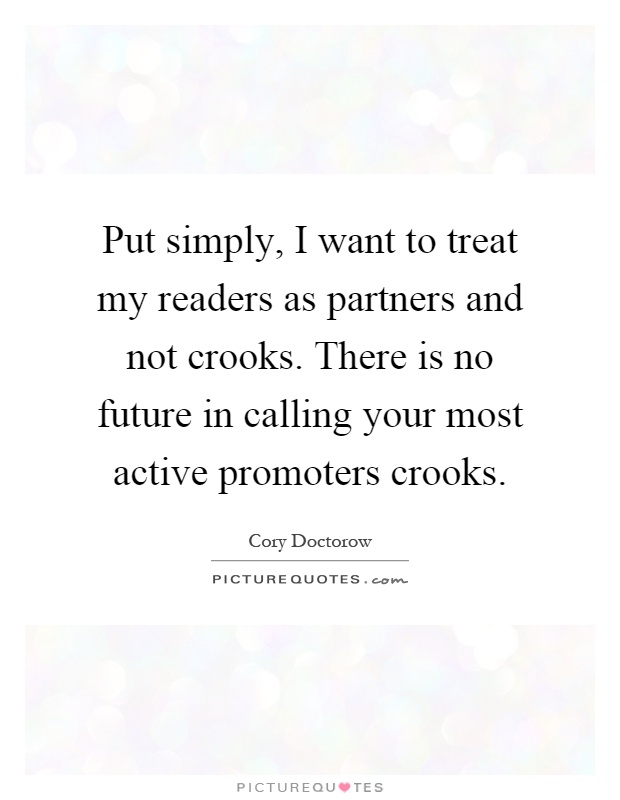 Put simply, I want to treat my readers as partners and not crooks. There is no future in calling your most active promoters crooks Picture Quote #1