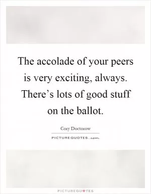 The accolade of your peers is very exciting, always. There’s lots of good stuff on the ballot Picture Quote #1