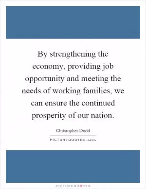 By strengthening the economy, providing job opportunity and meeting the needs of working families, we can ensure the continued prosperity of our nation Picture Quote #1