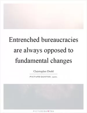 Entrenched bureaucracies are always opposed to fundamental changes Picture Quote #1