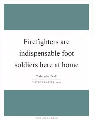 Firefighters are indispensable foot soldiers here at home Picture Quote #1