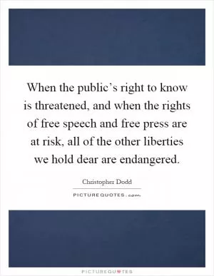 When the public’s right to know is threatened, and when the rights of free speech and free press are at risk, all of the other liberties we hold dear are endangered Picture Quote #1