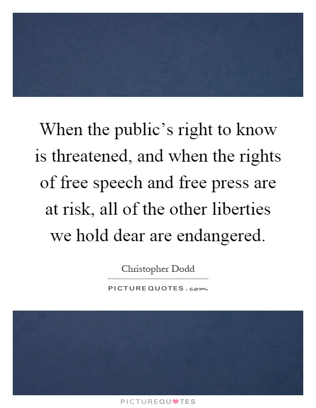 When the public's right to know is threatened, and when the rights of free speech and free press are at risk, all of the other liberties we hold dear are endangered Picture Quote #1