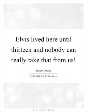 Elvis lived here until thirteen and nobody can really take that from us! Picture Quote #1