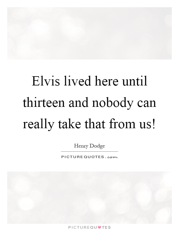 Elvis lived here until thirteen and nobody can really take that from us! Picture Quote #1