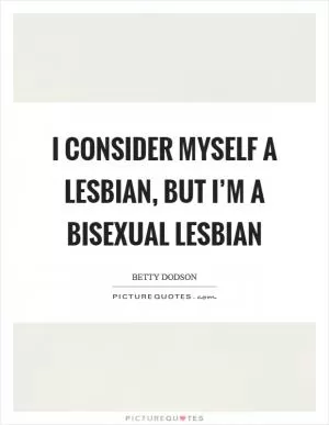 I consider myself a lesbian, but I’m a bisexual lesbian Picture Quote #1