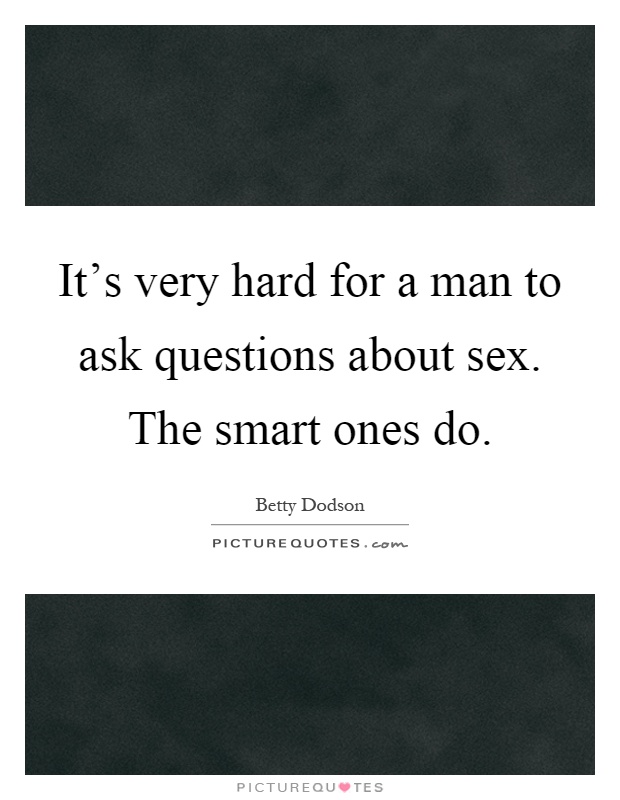 It's very hard for a man to ask questions about sex. The smart ones do Picture Quote #1