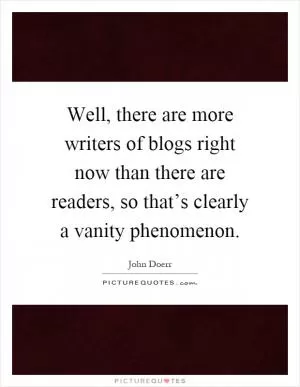 Well, there are more writers of blogs right now than there are readers, so that’s clearly a vanity phenomenon Picture Quote #1
