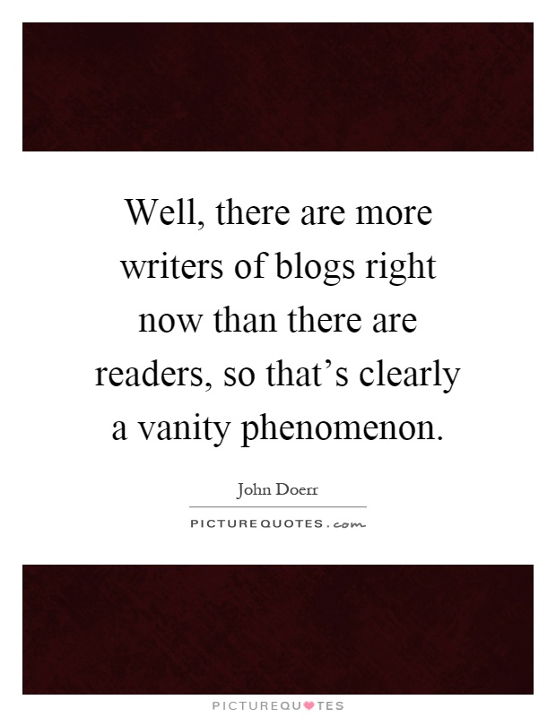 Well, there are more writers of blogs right now than there are readers, so that's clearly a vanity phenomenon Picture Quote #1