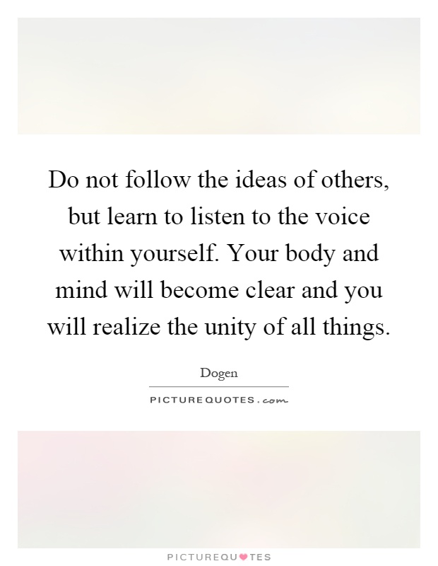 Do not follow the ideas of others, but learn to listen to the voice within yourself. Your body and mind will become clear and you will realize the unity of all things Picture Quote #1