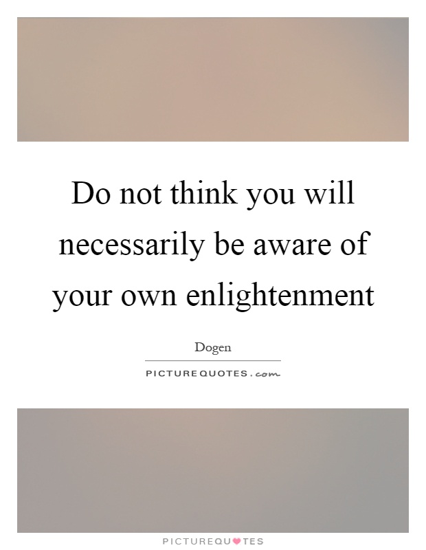 Do not think you will necessarily be aware of your own enlightenment Picture Quote #1