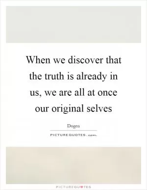 When we discover that the truth is already in us, we are all at once our original selves Picture Quote #1