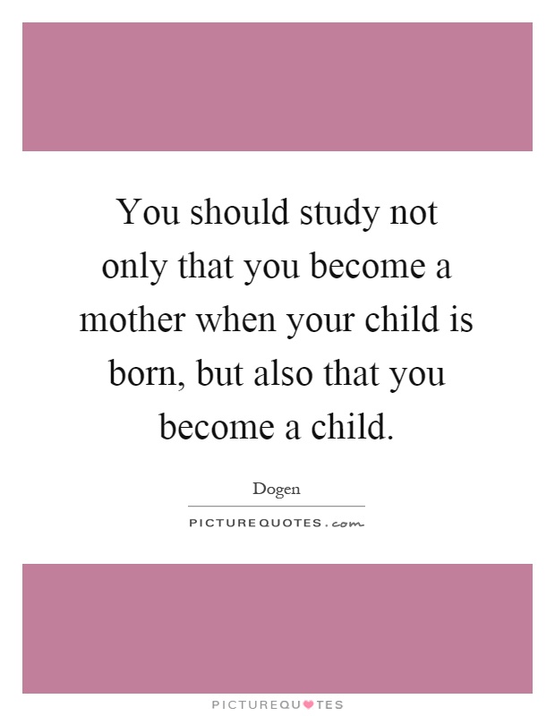You should study not only that you become a mother when your child is born, but also that you become a child Picture Quote #1