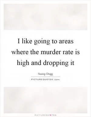 I like going to areas where the murder rate is high and dropping it Picture Quote #1
