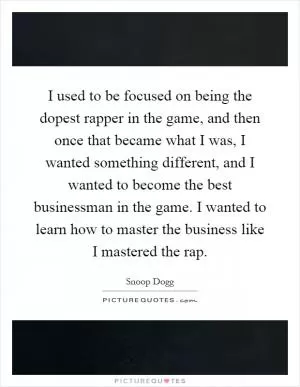 I used to be focused on being the dopest rapper in the game, and then once that became what I was, I wanted something different, and I wanted to become the best businessman in the game. I wanted to learn how to master the business like I mastered the rap Picture Quote #1