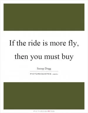 If the ride is more fly, then you must buy Picture Quote #1