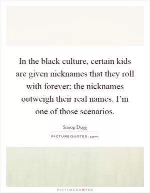In the black culture, certain kids are given nicknames that they roll with forever; the nicknames outweigh their real names. I’m one of those scenarios Picture Quote #1