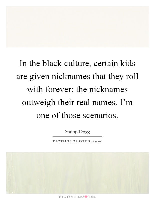 In the black culture, certain kids are given nicknames that they roll with forever; the nicknames outweigh their real names. I'm one of those scenarios Picture Quote #1