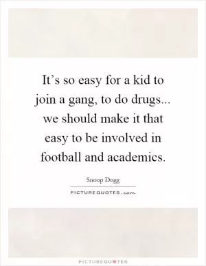 It’s so easy for a kid to join a gang, to do drugs... we should make it that easy to be involved in football and academics Picture Quote #1