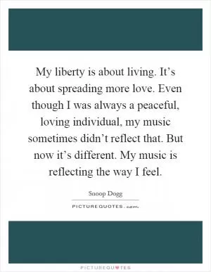 My liberty is about living. It’s about spreading more love. Even though I was always a peaceful, loving individual, my music sometimes didn’t reflect that. But now it’s different. My music is reflecting the way I feel Picture Quote #1