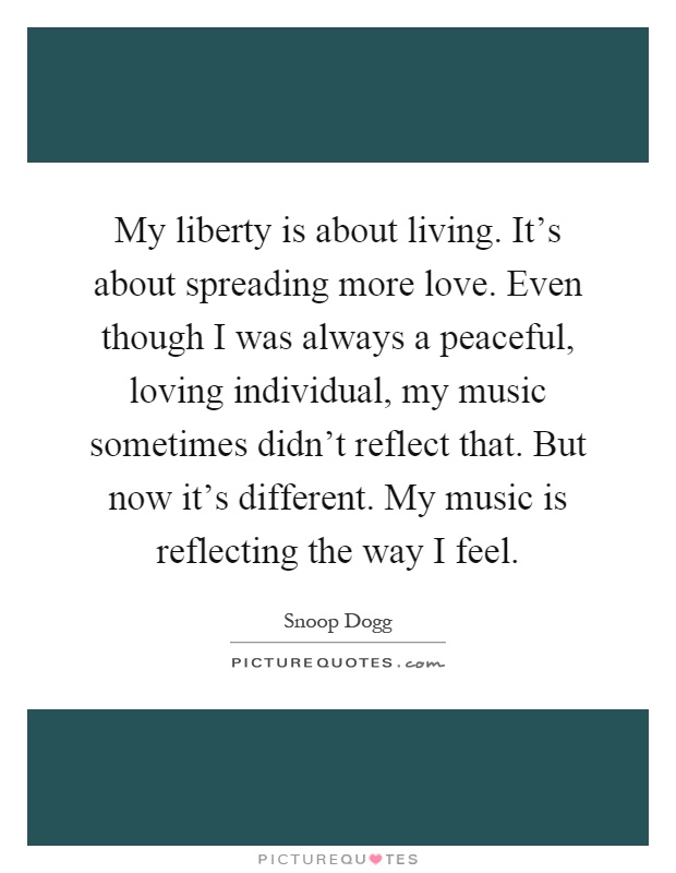 My liberty is about living. It's about spreading more love. Even though I was always a peaceful, loving individual, my music sometimes didn't reflect that. But now it's different. My music is reflecting the way I feel Picture Quote #1