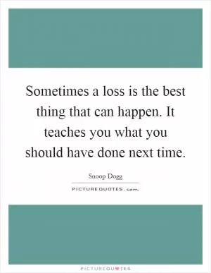 Sometimes a loss is the best thing that can happen. It teaches you what you should have done next time Picture Quote #1