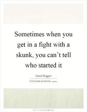 Sometimes when you get in a fight with a skunk, you can’t tell who started it Picture Quote #1