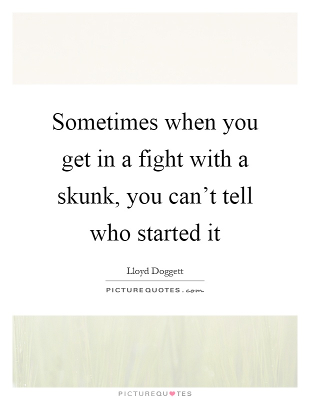 Sometimes when you get in a fight with a skunk, you can't tell who started it Picture Quote #1