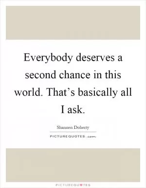 Everybody deserves a second chance in this world. That’s basically all I ask Picture Quote #1