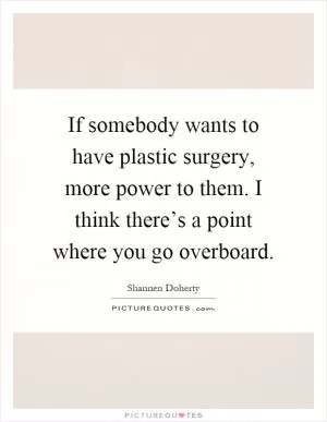 If somebody wants to have plastic surgery, more power to them. I think there’s a point where you go overboard Picture Quote #1