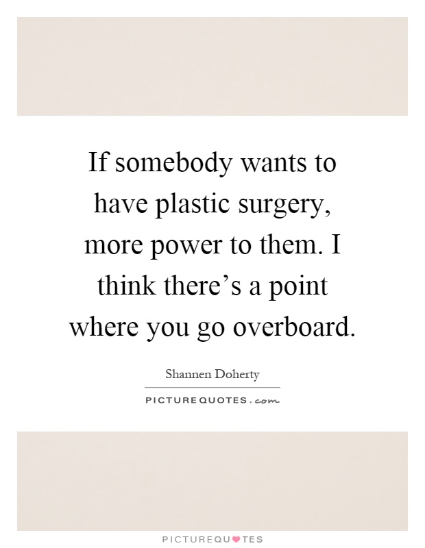 If somebody wants to have plastic surgery, more power to them. I think there's a point where you go overboard Picture Quote #1