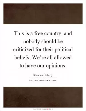 This is a free country, and nobody should be criticized for their political beliefs. We’re all allowed to have our opinions Picture Quote #1