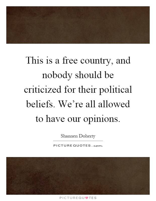This is a free country, and nobody should be criticized for their political beliefs. We're all allowed to have our opinions Picture Quote #1