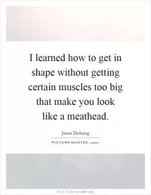 I learned how to get in shape without getting certain muscles too big that make you look like a meathead Picture Quote #1