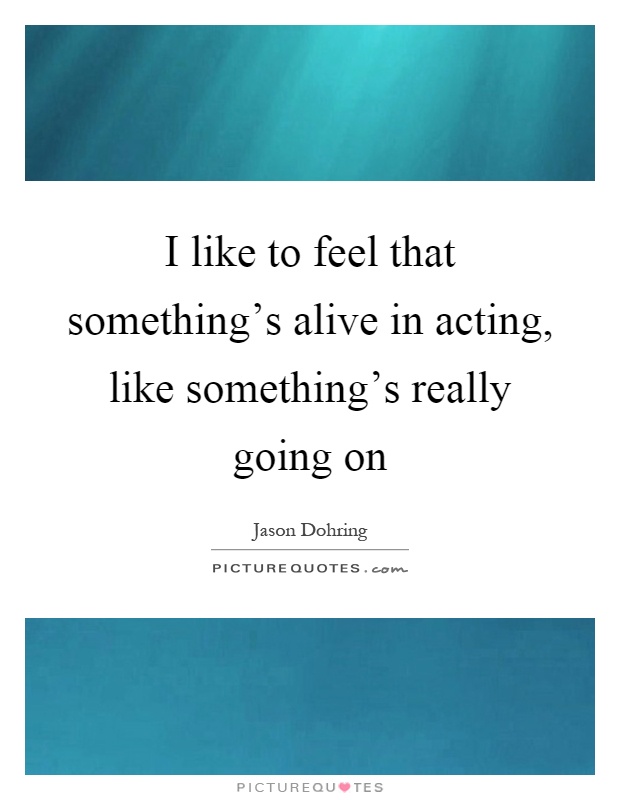 I like to feel that something's alive in acting, like something's really going on Picture Quote #1