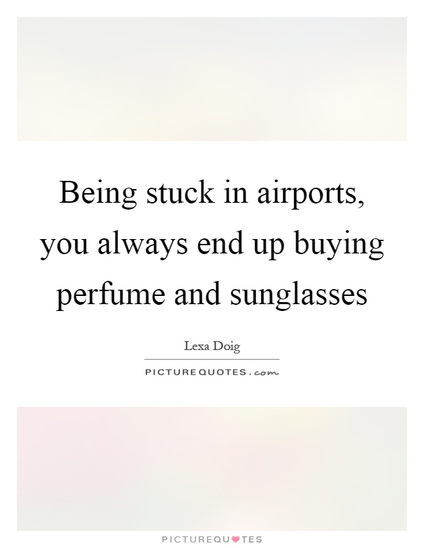 Being stuck in airports, you always end up buying perfume and sunglasses Picture Quote #1