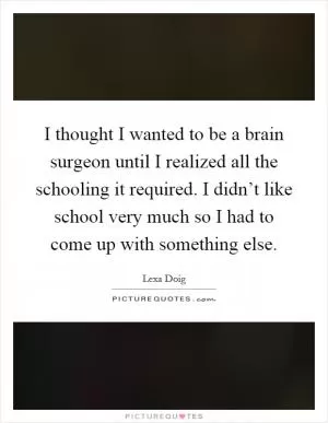 I thought I wanted to be a brain surgeon until I realized all the schooling it required. I didn’t like school very much so I had to come up with something else Picture Quote #1