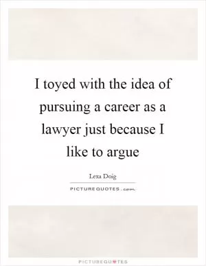 I toyed with the idea of pursuing a career as a lawyer just because I like to argue Picture Quote #1