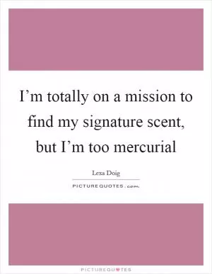 I’m totally on a mission to find my signature scent, but I’m too mercurial Picture Quote #1
