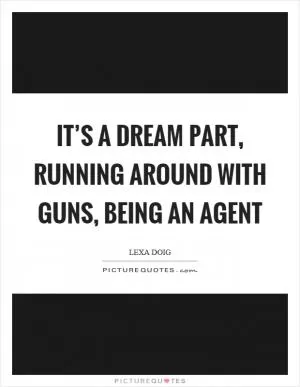 It’s a dream part, running around with guns, being an agent Picture Quote #1